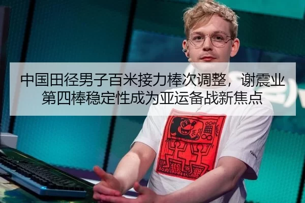 中国田径男子百米接力棒次调整，谢震业第四棒稳定性成为亚运备战新焦点